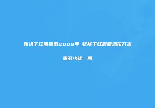 张裕干红葡萄酒2009年_张裕干红葡萄酒花开富贵多少钱一瓶