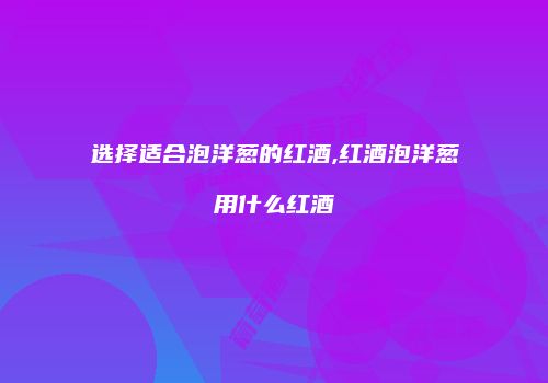 选择适合泡洋葱的红酒,红酒泡洋葱用什么红酒