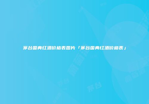 茅台国典红酒价格表图片「茅台国典红酒价格表」