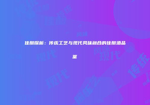 佳酿探析：传统工艺与现代风味融合的佳酿酒品鉴