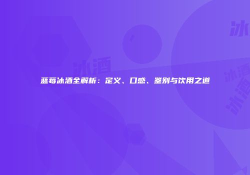 蓝莓冰酒全解析：定义、口感、鉴别与饮用之道