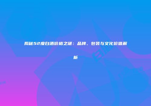 揭秘52度白酒价格之谜：品牌、包装与文化价值解析