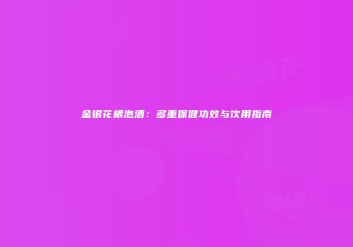 金银花根泡酒：多重保健功效与饮用指南