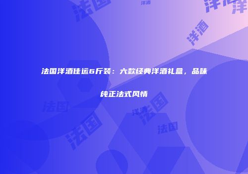 法国洋酒佳运6斤装：六款经典洋酒礼盒，品味纯正法式风情