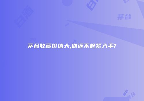 茅台收藏价值大,你还不赶紧入手?