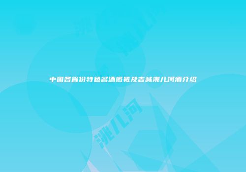 中国各省份特色名酒概览及吉林洮儿河酒介绍