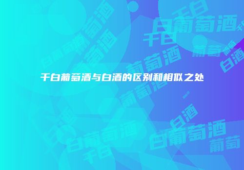 干白葡萄酒与白酒的区别和相似之处
