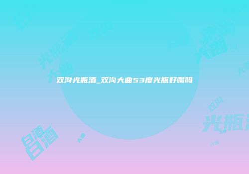 双沟光瓶酒_双沟大曲53度光瓶好喝吗