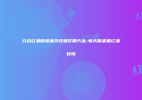 介绍红酒的健康功效和饮用方法-每天喝适量红酒好吗
