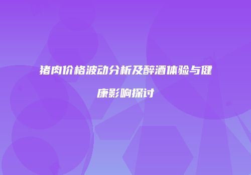 猪肉价格波动分析及醉酒体验与健康影响探讨