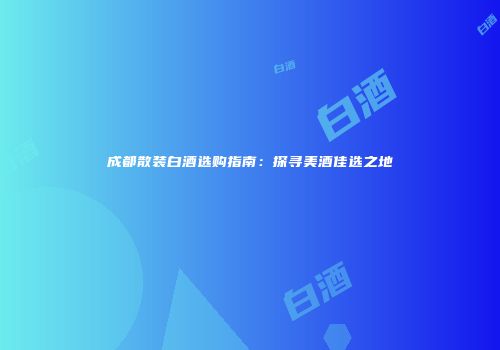 成都散装白酒选购指南：探寻美酒佳选之地