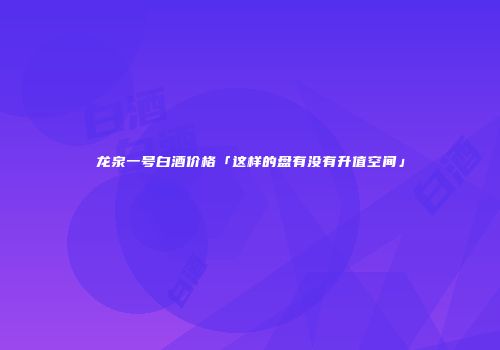 龙泉一号白酒价格「这样的盘有没有升值空间」