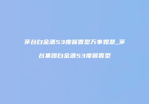茅台白金酒53度酱香型万事如意_茅台集团白金酒53度酱香型