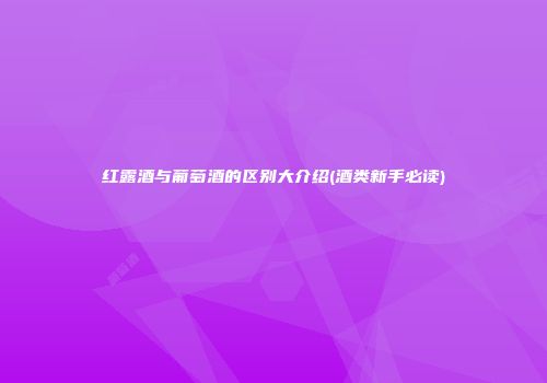 红露酒与葡萄酒的区别大介绍(酒类新手必读)