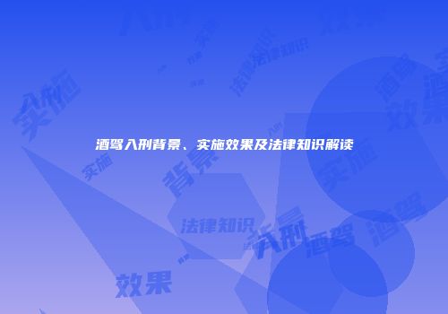酒驾入刑背景、实施效果及法律知识解读