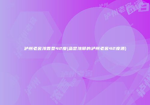 泸州老窖浓香型42度(品尝浓郁的泸州老窖42度酒)