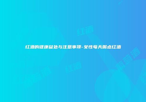 红酒的健康益处与注意事项-女性每天喝点红酒
