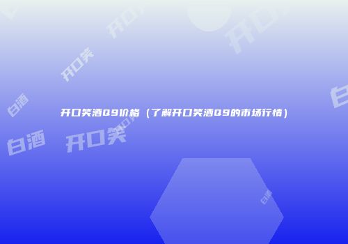 开口笑酒Q9价格（了解开口笑酒Q9的市场行情）