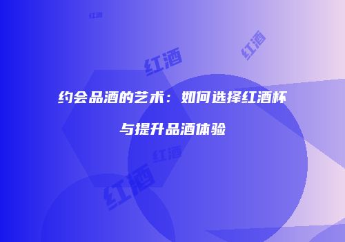 约会品酒的艺术：如何选择红酒杯与提升品酒体验