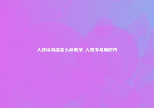 人参海马酒怎么样泡法-人参海马酒配方