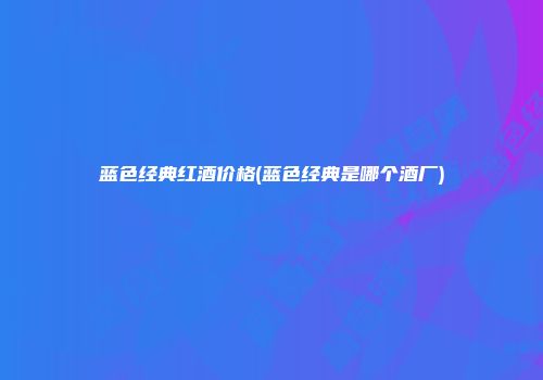 蓝色经典红酒价格(蓝色经典是哪个酒厂)