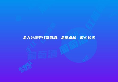 金力公爵干红葡萄酒：品质卓越，匠心独运