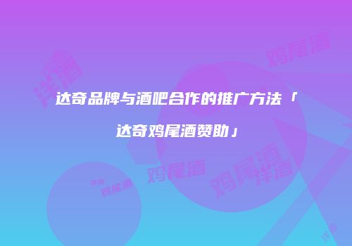 达奇品牌与酒吧合作的推广方法「达奇鸡尾酒赞助」