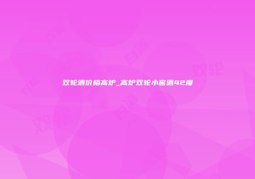 双轮酒价格高炉_高炉双轮小窖酒42度