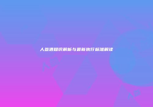 人参酒知识解析与最新执行标准解读