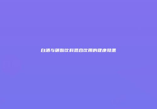 白酒与碳酸饮料混合饮用的健康隐患