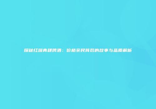 探秘红罐青稞啤酒：价格亲民背后的故事与品质解析