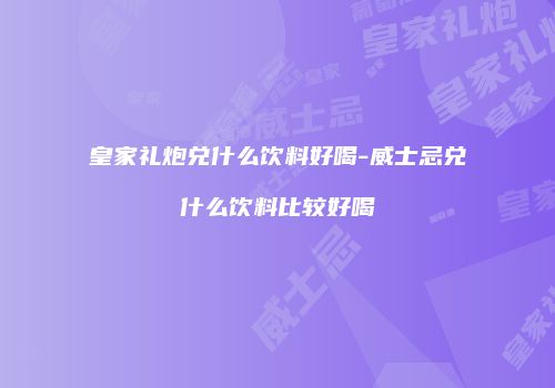 皇家礼炮兑什么饮料好喝-威士忌兑什么饮料比较好喝