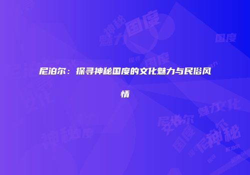 尼泊尔：探寻神秘国度的文化魅力与民俗风情