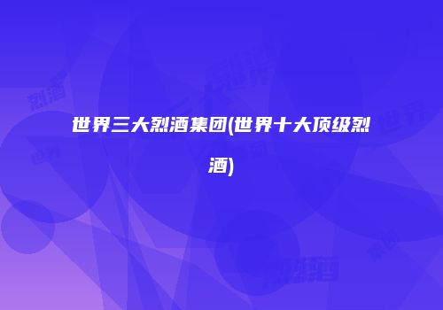 世界三大烈酒集团(世界十大顶级烈酒)