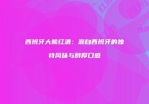 西班牙大熊红酒：源自西班牙的独特风味与醇厚口感