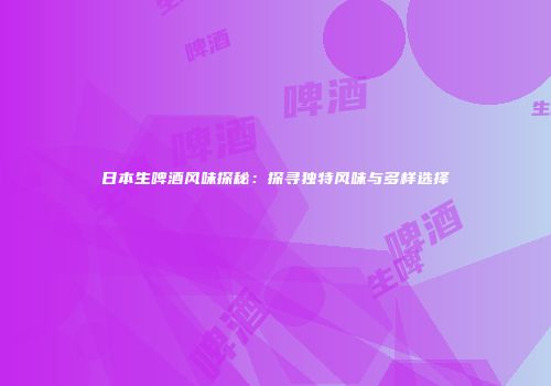 日本生啤酒风味探秘：探寻独特风味与多样选择