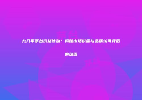 九几年茅台价格波动：揭秘市场供需与品质认可背后的动因