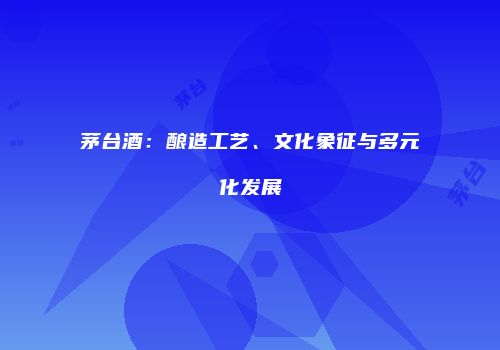 茅台酒：酿造工艺、文化象征与多元化发展