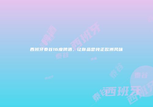 西班牙泰谷16度啤酒，让你品尝纯正欧洲风味