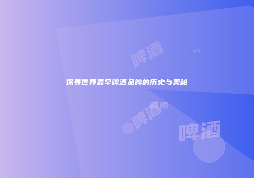 探寻世界最早啤酒品牌的历史与奥秘