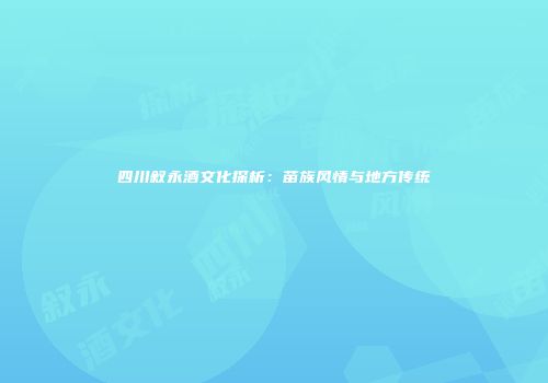 四川叙永酒文化探析：苗族风情与地方传统
