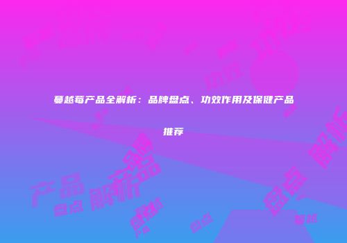 蔓越莓产品全解析：品牌盘点、功效作用及保健产品推荐