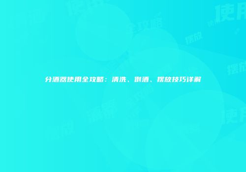 分酒器使用全攻略：清洗、倒酒、摆放技巧详解