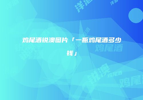 鸡尾酒锐澳图片「一瓶鸡尾酒多少钱」