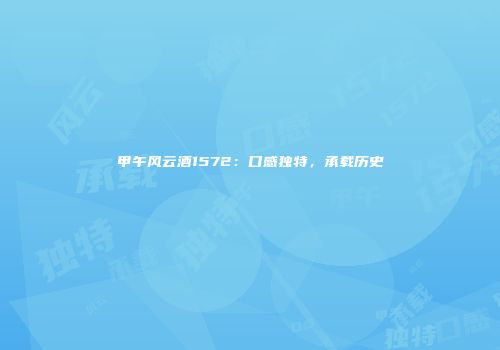 甲午风云酒1572：口感独特，承载历史