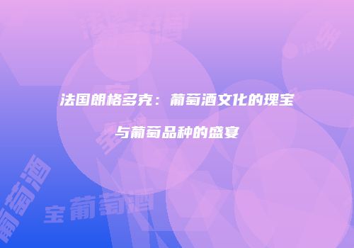法国朗格多克：葡萄酒文化的瑰宝与葡萄品种的盛宴