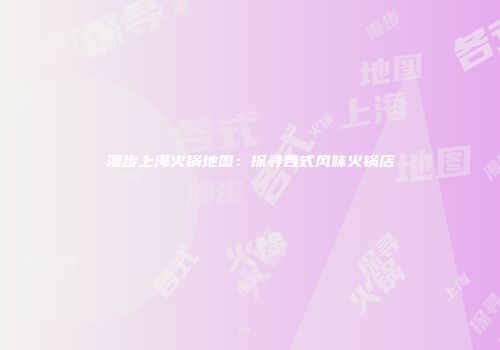漫步上海火锅地图：探寻各式风味火锅店