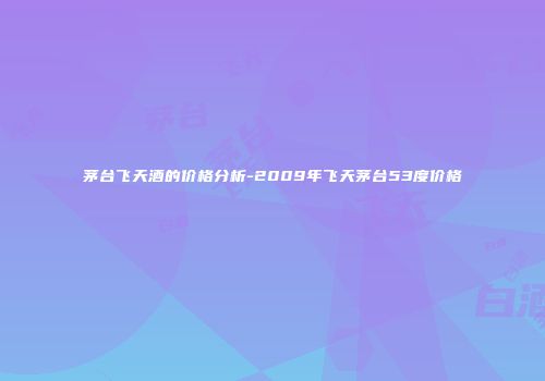 茅台飞天酒的价格分析-2009年飞天茅台53度价格