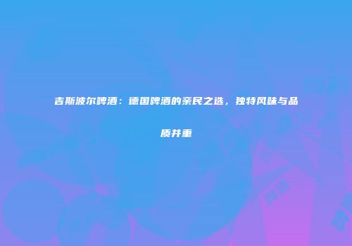 吉斯波尔啤酒：德国啤酒的亲民之选，独特风味与品质并重