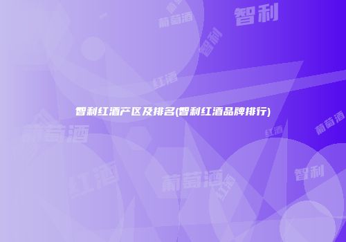 智利红酒产区及排名(智利红酒品牌排行)